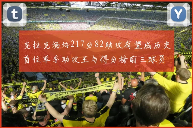 克拉克场均217分82助攻有望成历史首位单季助攻王与得分榜前三球员