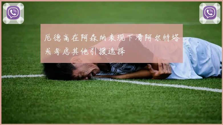 厄德高在阿森纳表现下滑阿尔特塔或考虑其他引援选择