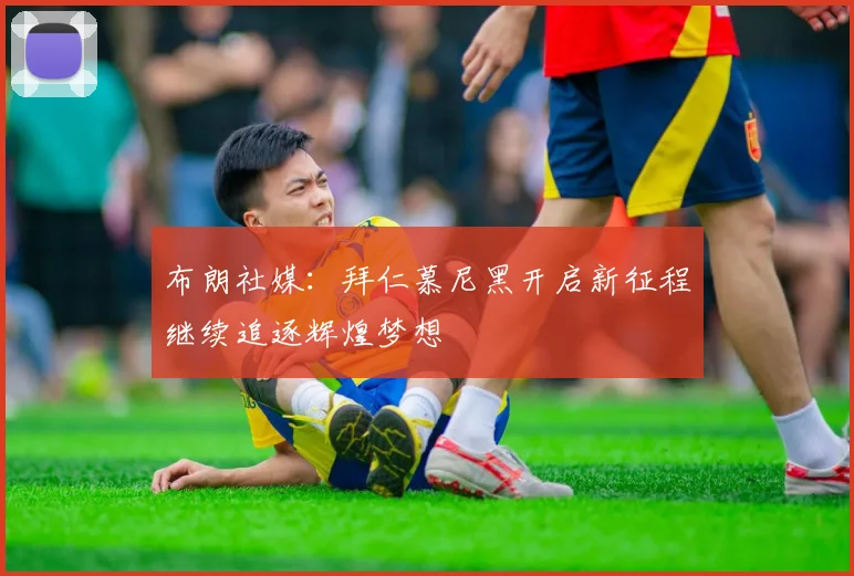 布朗社媒：拜仁慕尼黑开启新征程继续追逐辉煌梦想