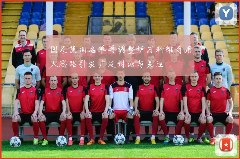 国足集训名单再调整伊万科维奇用人思路引发广泛讨论与关注
