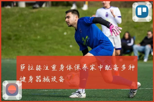 萨拉赫注重身体保养家中配备多种健身器械设备