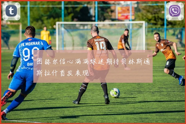 图赫尔信心满满球迷期待贝林斯通斯拉什首发表现