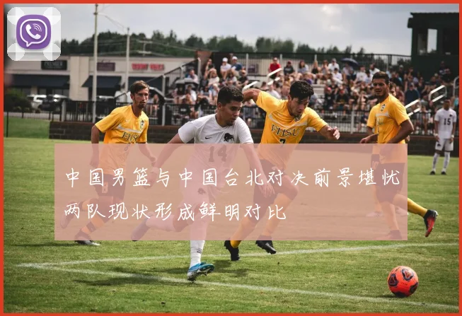 中国男篮与中国台北对决前景堪忧两队现状形成鲜明对比