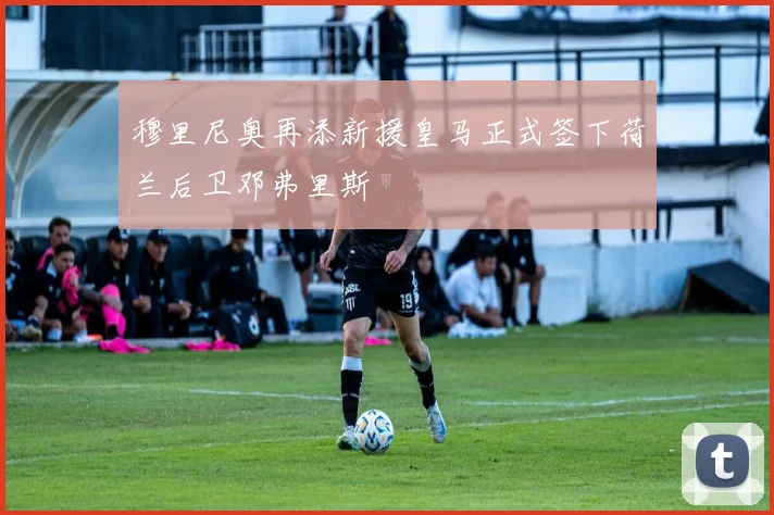 穆里尼奥再添新援皇马正式签下荷兰后卫邓弗里斯