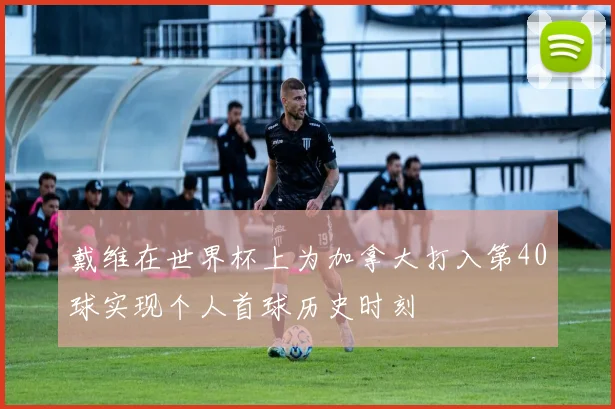 戴维在世界杯上为加拿大打入第40球实现个人首球历史时刻