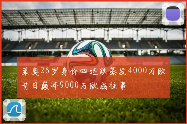 莱奥26岁身价四连跌蒸发4000万欧昔日巅峰9000万欧成往事