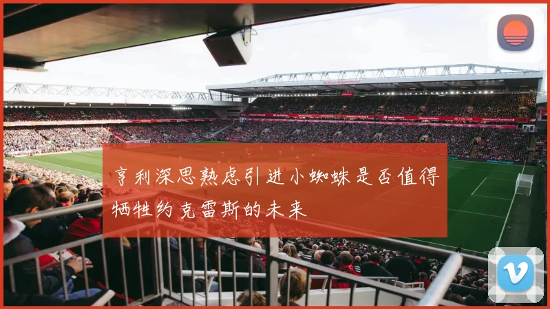 亨利深思熟虑引进小蜘蛛是否值得牺牲约克雷斯的未来