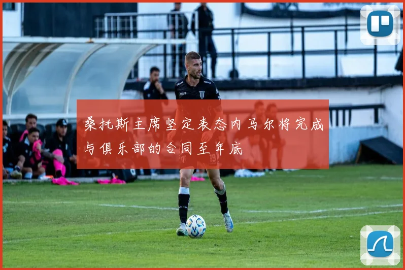 桑托斯主席坚定表态内马尔将完成与俱乐部的合同至年底