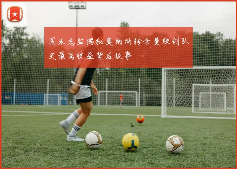 国米总监揭秘奥纳纳转会曼联创队史最高收益背后故事