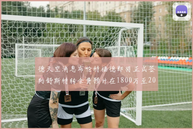 德天空消息布伦特福德即将正式签约舒斯特转会费预计在1800万至2000万欧元之间