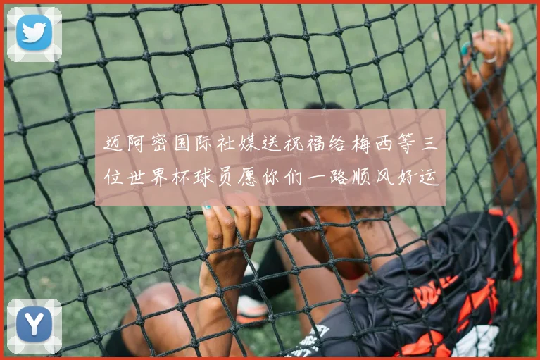 迈阿密国际社媒送祝福给梅西等三位世界杯球员愿你们一路顺风好运常伴