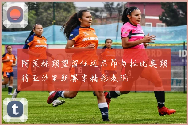 阿莫林期望留住迈尼昂与拉比奥期待亚沙里新赛季精彩表现