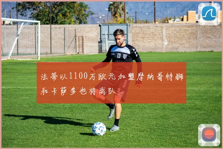 法蒂以1100万欧元加盟摩纳哥特狮和卡萨多也将离队
