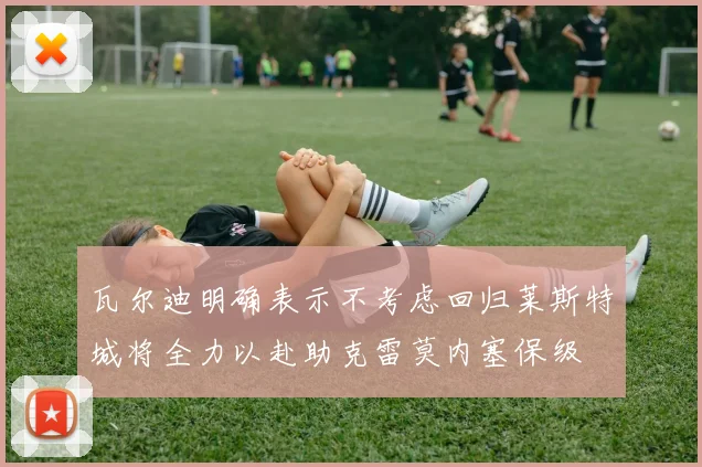 瓦尔迪明确表示不考虑回归莱斯特城将全力以赴助克雷莫内塞保级