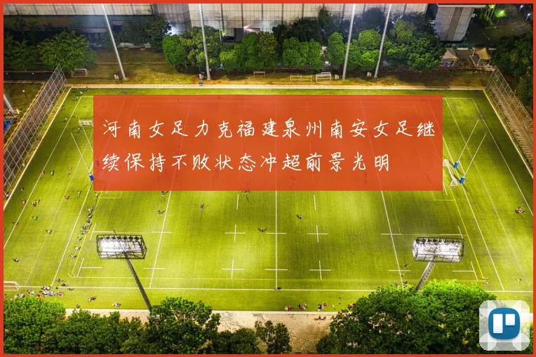 河南女足力克福建泉州南安女足继续保持不败状态冲超前景光明