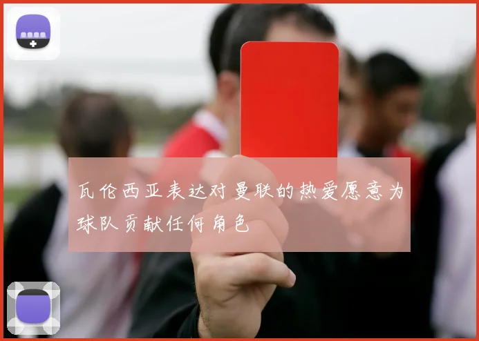 瓦伦西亚表达对曼联的热爱愿意为球队贡献任何角色