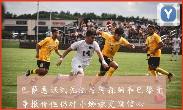 巴萨意识到无法与阿森纳和巴黎竞争报价但仍对小蜘蛛充满信心
