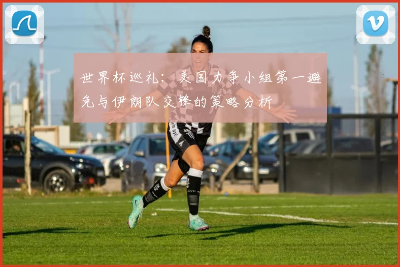 世界杯巡礼：美国力争小组第一避免与伊朗队交锋的策略分析