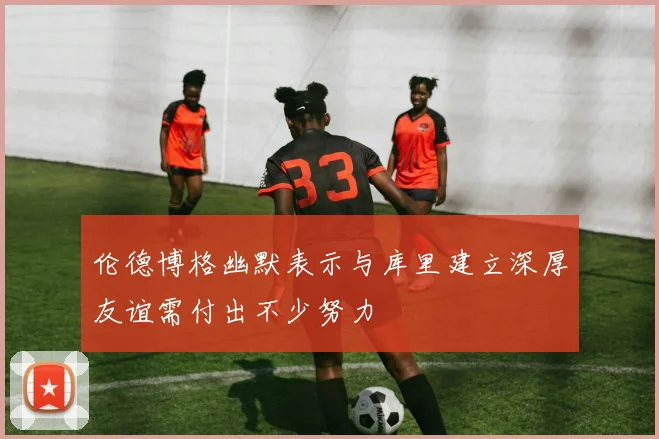 伦德博格幽默表示与库里建立深厚友谊需付出不少努力