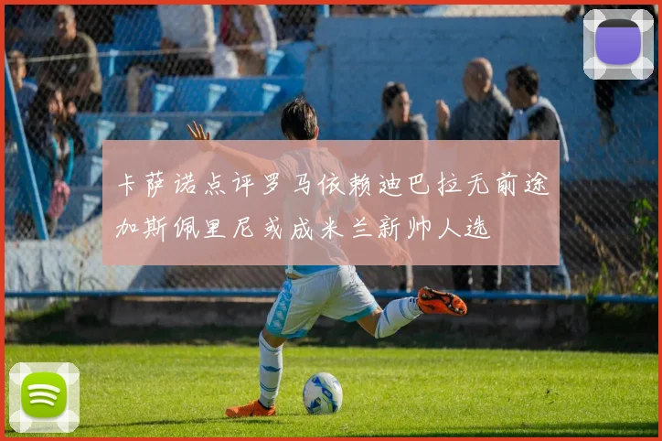 卡萨诺点评罗马依赖迪巴拉无前途加斯佩里尼或成米兰新帅人选