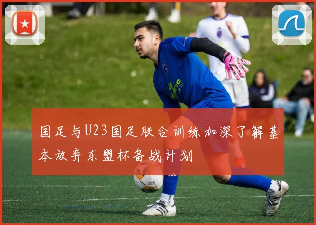 国足与U23国足联合训练加深了解基本放弃东盟杯备战计划