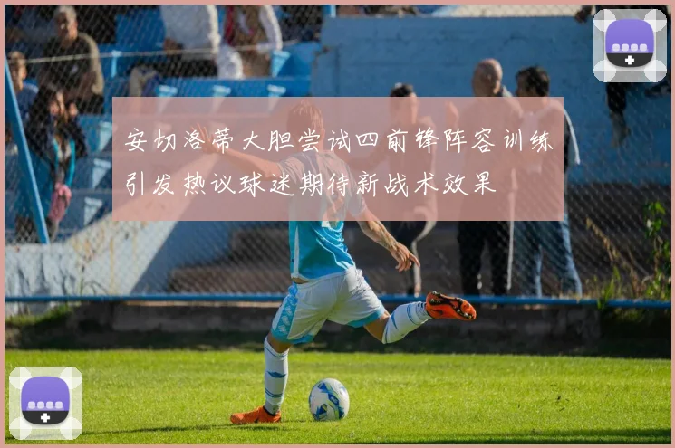安切洛蒂大胆尝试四前锋阵容训练引发热议球迷期待新战术效果