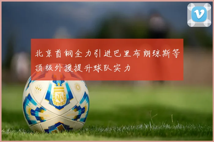 北京首钢全力引进巴里布朗琼斯等顶级外援提升球队实力