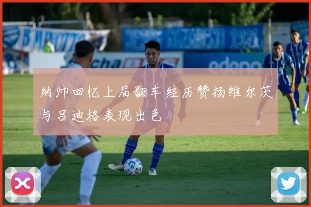 纳帅回忆上届翻车经历赞扬维尔茨与吕迪格表现出色